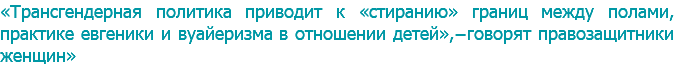 «Трансгендерная политика приводит к «стиранию» границ между полами, практике евгеники и вуайеризма в отношении детей»,−говорят правозащитники женщин»