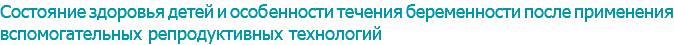 Состояние здоровья детей и особенности течения беременности после применения вспомогательных репродуктивных технологий