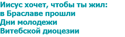Иисус хочет, чтобы ты жил: в Браславе прошли Дни молодежи Витебской диоцезии